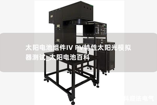 太陽(yáng)電池組件IV PV特性太陽(yáng)光模擬器測(cè)試_太陽(yáng)電池百科